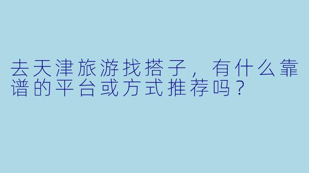 去天津旅游找搭子，有什么靠谱的平台或方式推荐吗？