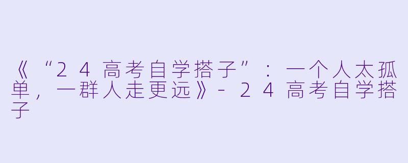 《“24高考自学搭子”：一个人太孤单，一群人走更远》-24高考自学搭子