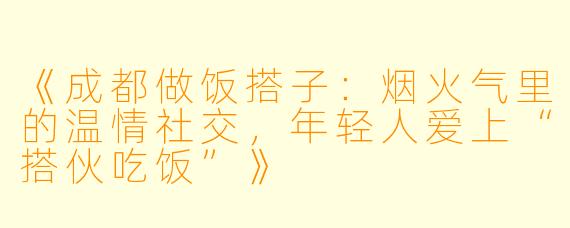 《成都做饭搭子：烟火气里的温情社交，年轻人爱上“搭伙吃饭”》