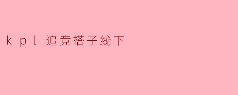 kpl追竞搭子线下