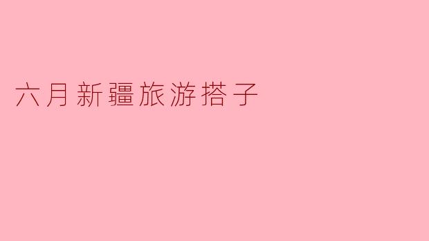 六月新疆旅游搭子