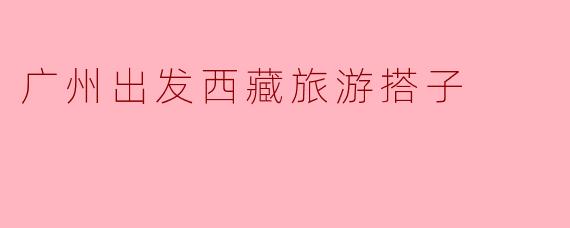 广州出发西藏旅游搭子