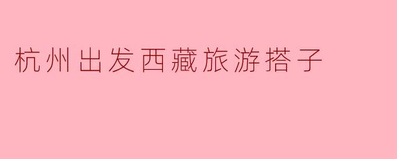 杭州出发西藏旅游搭子