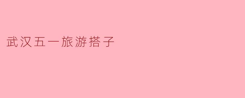 武汉五一旅游搭子