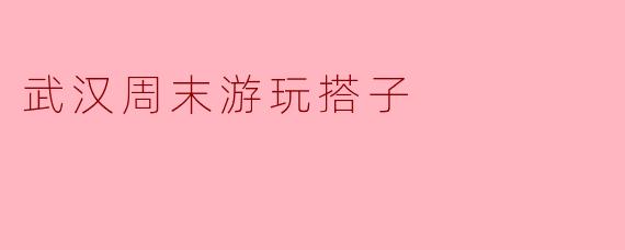 武汉周末游玩搭子
