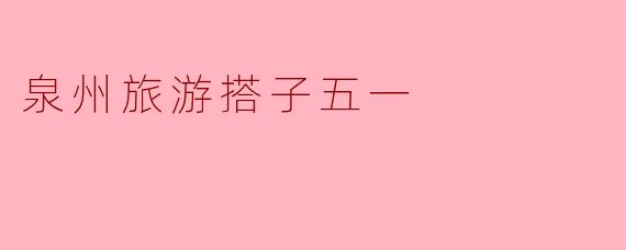 泉州旅游搭子五一