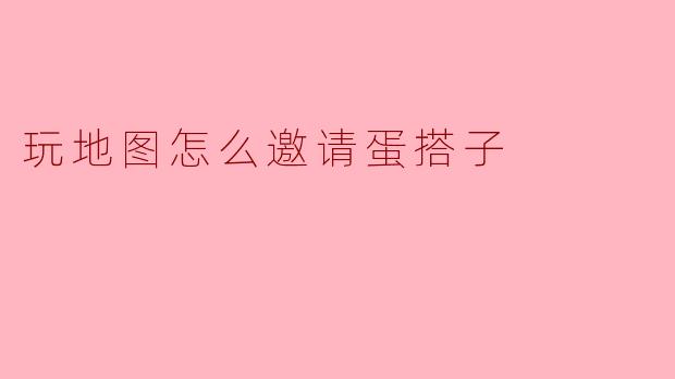 玩地图怎么邀请蛋搭子