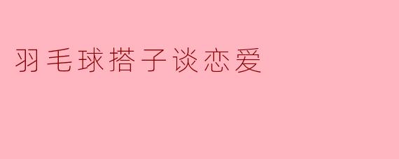 羽毛球搭子谈恋爱