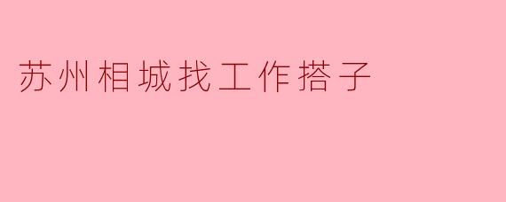 苏州相城找工作搭子