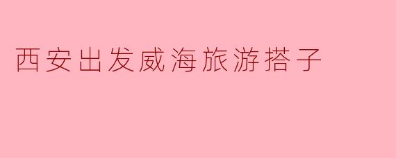 西安出发威海旅游搭子