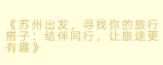《苏州出发，寻找你的旅行搭子：结伴同行，让旅途更有趣》