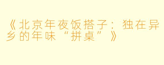 《北京年夜饭搭子：独在异乡的年味“拼桌”》