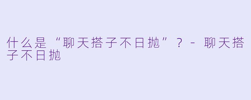 什么是“聊天搭子不日抛”？-聊天搭子不日抛