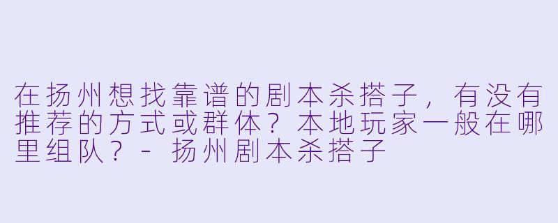 在扬州想找靠谱的剧本杀搭子，有没有推荐的方式或群体？本地玩家一般在哪里组队？-扬州剧本杀搭子