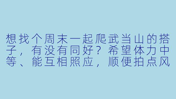 想找个周末一起爬武当山的搭子，有没有同好？希望体力中等、能互相照应，顺便拍点风景照～