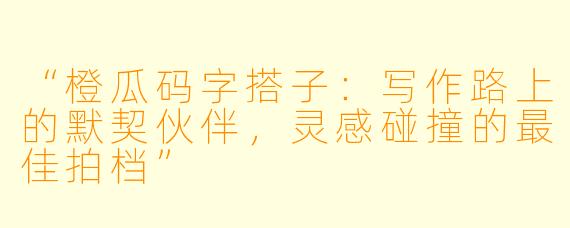 “橙瓜码字搭子：写作路上的默契伙伴，灵感碰撞的最佳拍档”