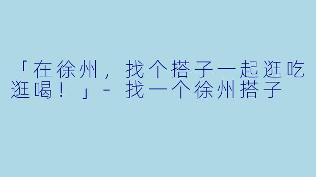 「在徐州，找个搭子一起逛吃逛喝！」-找一个徐州搭子