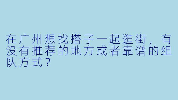 在广州想找搭子一起逛街，有没有推荐的地方或者靠谱的组队方式？