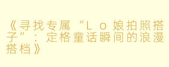 《寻找专属“Lo娘拍照搭子”：定格童话瞬间的浪漫搭档》