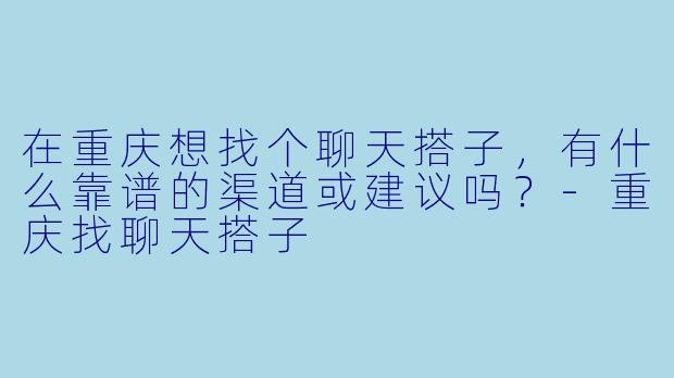 在重庆想找个聊天搭子，有什么靠谱的渠道或建议吗？-重庆找聊天搭子