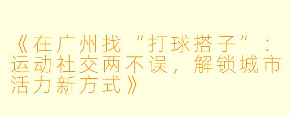 《在广州找“打球搭子”：运动社交两不误，解锁城市活力新方式》