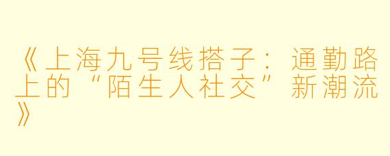《上海九号线搭子：通勤路上的“陌生人社交”新潮流》