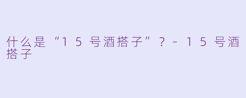 什么是“15号酒搭子”？-15号酒搭子