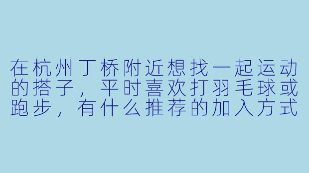 在杭州丁桥附近想找一起运动的搭子，平时喜欢打羽毛球或跑步，有什么推荐的加入方式或群组吗？