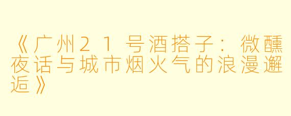 《广州21号酒搭子：微醺夜话与城市烟火气的浪漫邂逅》
