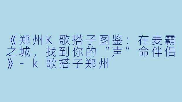 《郑州K歌搭子图鉴：在麦霸之城，找到你的“声”命伴侣》-k歌搭子郑州