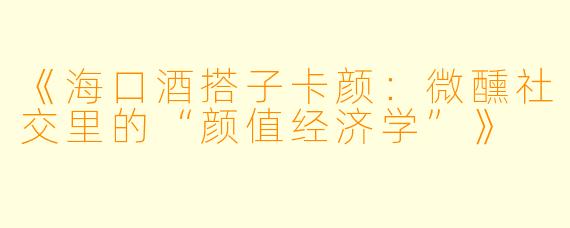 《海口酒搭子卡颜：微醺社交里的“颜值经济学”》