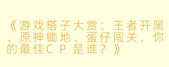 《游戏搭子大赏：王者开黑、原神锄地、蛋仔闯关，你的最佳CP是谁？》