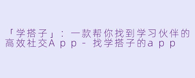 「学搭子」：一款帮你找到学习伙伴的高效社交App-找学搭子的app