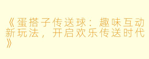 《蛋搭子传送球：趣味互动新玩法，开启欢乐传送时代》