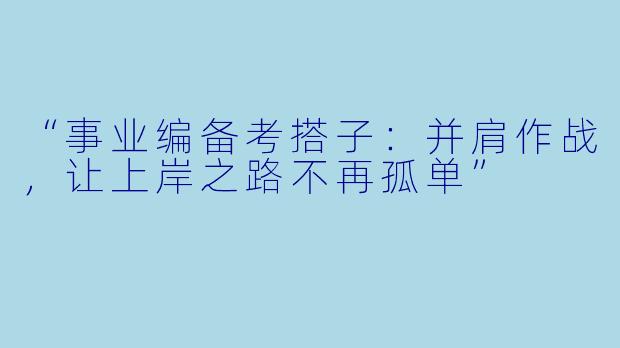 “事业编备考搭子：并肩作战，让上岸之路不再孤单”