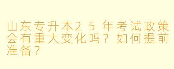 山东专升本25年考试政策会有重大变化吗？如何提前准备？