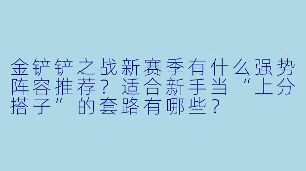 金铲铲之战新赛季有什么强势阵容推荐？适合新手当“上分搭子”的套路有哪些？