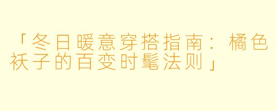 「冬日暖意穿搭指南：橘色袄子的百变时髦法则」
