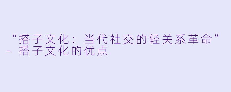 “搭子文化：当代社交的轻关系革命”