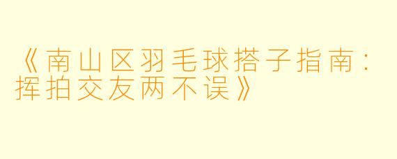 《南山区羽毛球搭子指南：挥拍交友两不误》