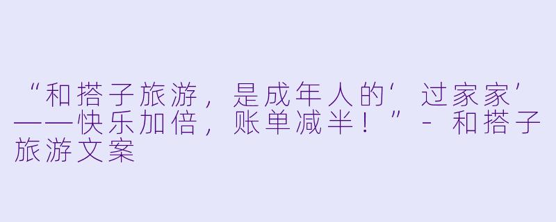 “和搭子旅游，是成年人的‘过家家’——快乐加倍，账单减半！”-和搭子旅游文案