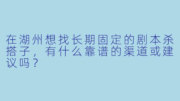 在湖州想找长期固定的剧本杀搭子，有什么靠谱的渠道或建议吗？