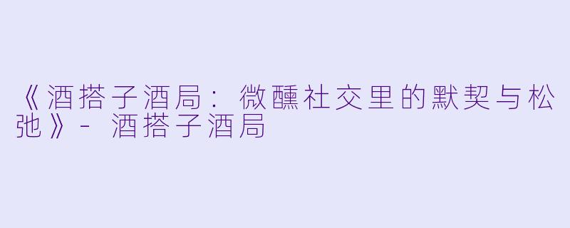 《酒搭子酒局：微醺社交里的默契与松弛》-酒搭子酒局