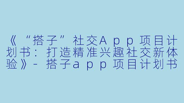 《“搭子”社交App项目计划书：打造精准兴趣社交新体验》-搭子app项目计划书
