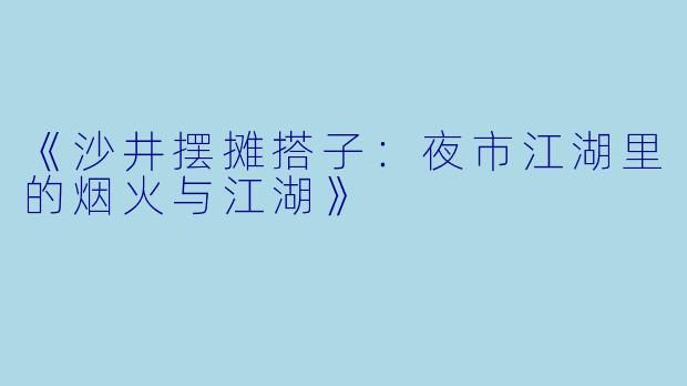 《沙井摆摊搭子：夜市江湖里的烟火与江湖》