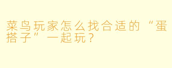 菜鸟玩家怎么找合适的“蛋搭子”一起玩？