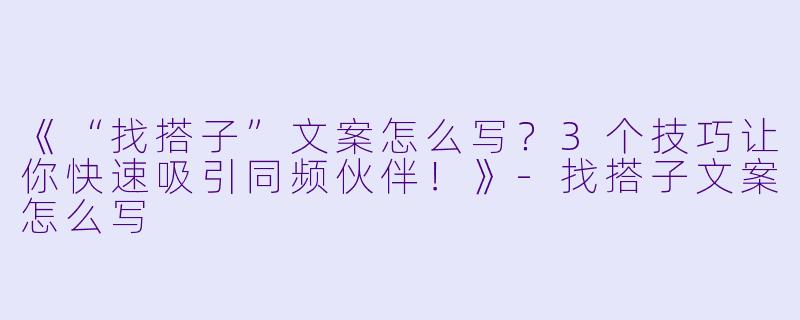 《“找搭子”文案怎么写？3个技巧让你快速吸引同频伙伴！》-找搭子文案怎么写