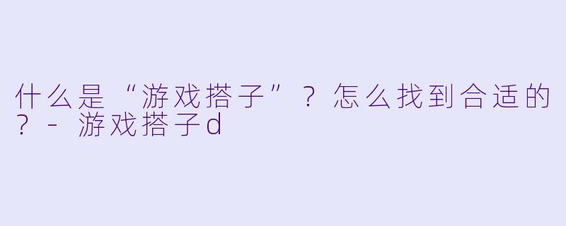 什么是“游戏搭子”？怎么找到合适的？-游戏搭子d