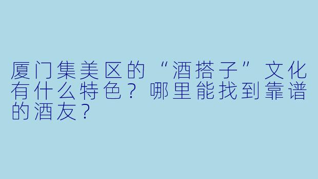 厦门集美区的“酒搭子”文化有什么特色？哪里能找到靠谱的酒友？