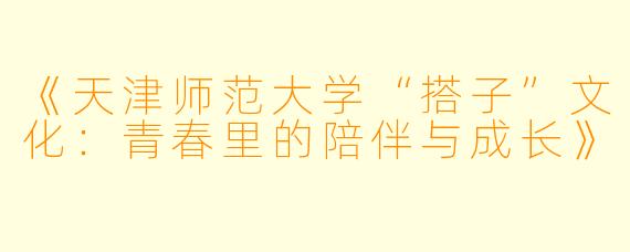 《天津师范大学“搭子”文化：青春里的陪伴与成长》